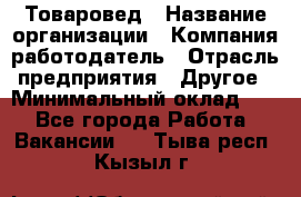 Товаровед › Название организации ­ Компания-работодатель › Отрасль предприятия ­ Другое › Минимальный оклад ­ 1 - Все города Работа » Вакансии   . Тыва респ.,Кызыл г.